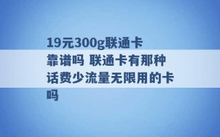 19元300g联通卡靠谱吗 联通卡有那种话费少流量无限用的卡吗 