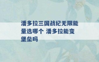 潘多拉三国战纪无限能量选哪个 潘多拉能变堡垒吗 