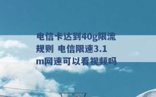 电信卡达到40g限流规则 电信限速3.1m网速可以看视频吗 