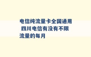 电信纯流量卡全国通用 四川电信有没有不限流量的每月 