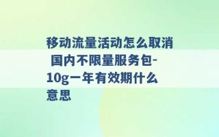 移动流量活动怎么取消 国内不限量服务包-10g一年有效期什么意思 