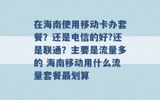 在海南使用移动卡办套餐？还是电信的好?还是联通？主要是流量多的 海南移动用什么流量套餐最划算 