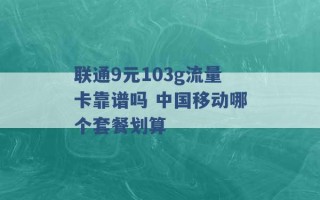 联通9元103g流量卡靠谱吗 中国移动哪个套餐划算 