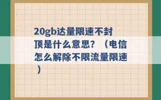 20gb达量限速不封顶是什么意思？（电信怎么解除不限流量限速 ）