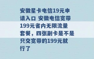 安徽星卡电信19元申请入口 安徽电信宽带199元省内无限流量套餐，四张副卡是不是只交宽带的199元就行了 