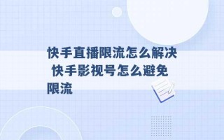 快手直播限流怎么解决 快手影视号怎么避免限流 