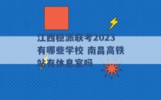 江西稳派联考2023有哪些学校 南昌高铁站有休息室吗 