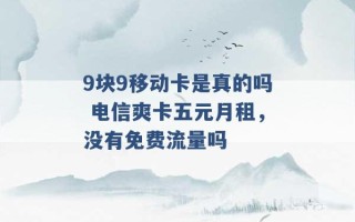 9块9移动卡是真的吗 电信爽卡五元月租，没有免费流量吗 