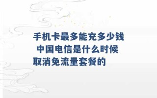 手机卡最多能充多少钱 中国电信是什么时候取消免流量套餐的 