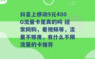 抖音上移动9元480G流量卡是真的吗 经常网购，看视频等，流量不够用，有什么不限流量的卡推荐 