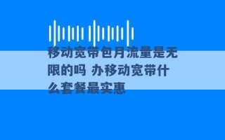 移动宽带包月流量是无限的吗 办移动宽带什么套餐最实惠 