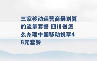 三家移动运营商最划算的流量套餐 四川省怎么办理中国移动悦享48元套餐 