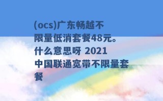 (ocs)广东畅越不限量低消套餐48元。什么意思呀 2021中国联通宽带不限量套餐 