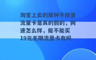 淘宝上卖的那种不限量流量卡是真的假的，网速怎么样，能不能买 19元无限流量卡有吗 