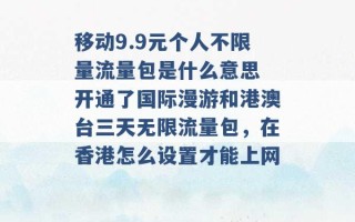 移动9.9元个人不限量流量包是什么意思 开通了国际漫游和港澳台三天无限流量包，在香港怎么设置才能上网 