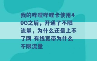 我的哔哩哔哩卡使用40G之后，开通了不限流量，为什么还是上不了网 有线宽带为什么不限流量 