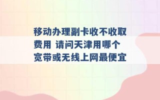 移动办理副卡收不收取费用 请问天津用哪个宽带或无线上网最便宜 