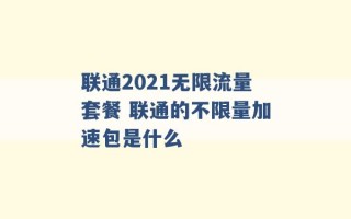 联通2021无限流量套餐 联通的不限量加速包是什么 