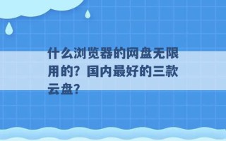 什么浏览器的网盘无限用的？国内最好的三款云盘？ 