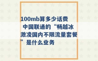 100mb算多少话费 中国联通的“畅越冰激凌国内不限流量套餐”是什么业务 