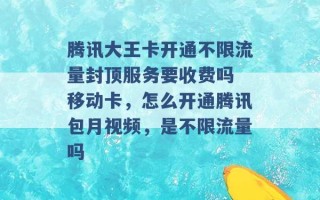 腾讯大王卡开通不限流量封顶服务要收费吗 移动卡，怎么开通腾讯包月视频，是不限流量吗 