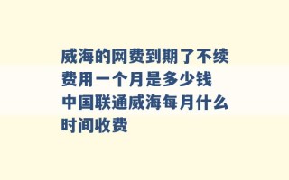 威海的网费到期了不续费用一个月是多少钱 中国联通威海每月什么时间收费 