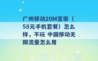 广州移动20M宽带（58元手机套餐）怎么样，不玩 中国移动无限流量怎么用 