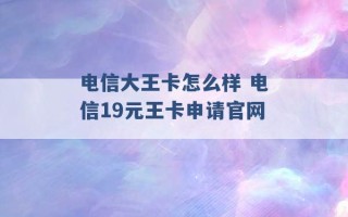 电信大王卡怎么样 电信19元王卡申请官网 