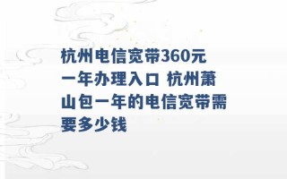 杭州电信宽带360元一年办理入口 杭州萧山包一年的电信宽带需要多少钱 