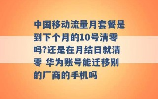 中国移动流量月套餐是到下个月的10号清零吗?还是在月结日就清零 华为账号能迁移别的厂商的手机吗 