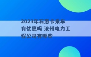 2023年石惠卡乘车有优惠吗 沧州电力工程公司有哪些 