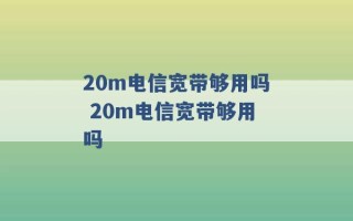 20m电信宽带够用吗 20m电信宽带够用吗 