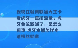 我现在就用联通大王卡看虎牙一直扣流量，虎牙免流激活了。是怎么回事 虎牙主播怎样申请粉丝勋章 