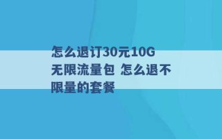 怎么退订30元10G无限流量包 怎么退不限量的套餐 