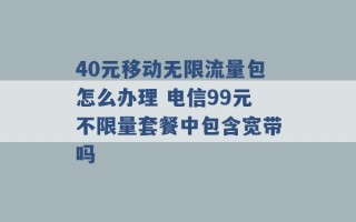 40元移动无限流量包怎么办理 电信99元不限量套餐中包含宽带吗 