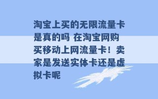 淘宝上买的无限流量卡是真的吗 在淘宝网购买移动上网流量卡！卖家是发送实体卡还是虚拟卡呢 