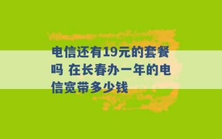 电信还有19元的套餐吗 在长春办一年的电信宽带多少钱 