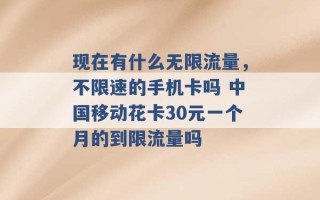 现在有什么无限流量，不限速的手机卡吗 中国移动花卡30元一个月的到限流量吗 