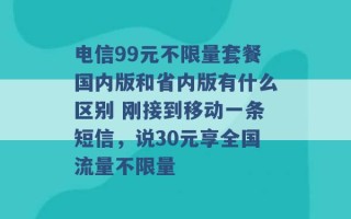 电信99元不限量套餐国内版和省内版有什么区别 刚接到移动一条短信，说30元享全国流量不限量 