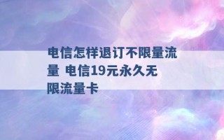 电信怎样退订不限量流量 电信19元永久无限流量卡 