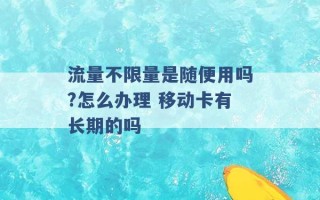 流量不限量是随便用吗?怎么办理 移动卡有长期的吗 