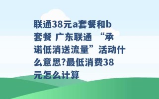 联通38元a套餐和b套餐 广东联通 “承诺低消送流量”活动什么意思?最低消费38元怎么计算 