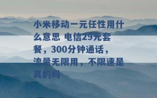 小米移动一元任性用什么意思 电信29元套餐，300分钟通话，流量无限用，不限速是真的吗 