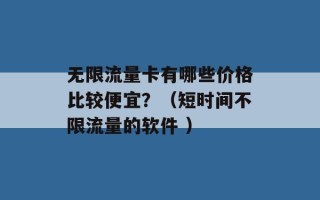 无限流量卡有哪些价格比较便宜？（短时间不限流量的软件 ）