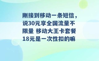 刚接到移动一条短信，说30元享全国流量不限量 移动大王卡套餐18元是一次性扣的嘛 