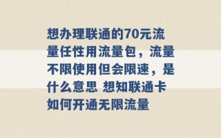 想办理联通的70元流量任性用流量包，流量不限使用但会限速，是什么意思 想知联通卡如何开通无限流量 