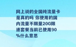 网上说的全国纯流量卡是真的吗 你使用的国内流量不限量20G限速套餐当前已使用90%什么意思 