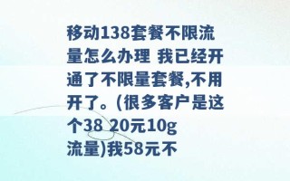 移动138套餐不限流量怎么办理 我已经开通了不限量套餐,不用开了。(很多客户是这个38 20元10g流量)我58元不 