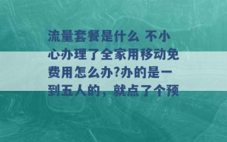 流量套餐是什么 不小心办理了全家用移动免费用怎么办?办的是一到五人的，就点了个预 