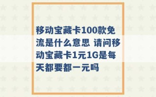 移动宝藏卡100款免流是什么意思 请问移动宝藏卡1元1G是每天都要都一元吗 